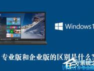 Win10专业版和企业版的区别是什么？Win10专业版和企业版哪个好？